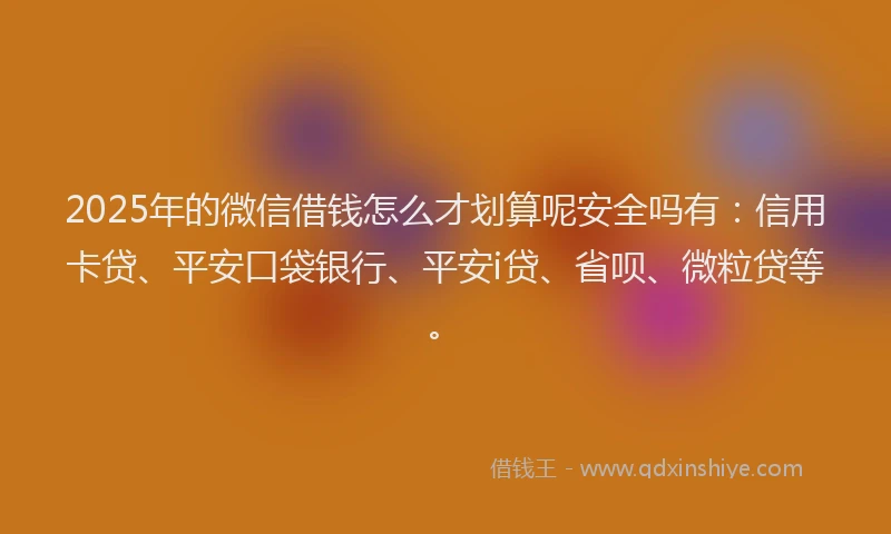 2025年的微信借钱怎么才划算呢安全吗有：信用卡贷、平安口袋银行、平安i贷、省呗、微粒贷等。