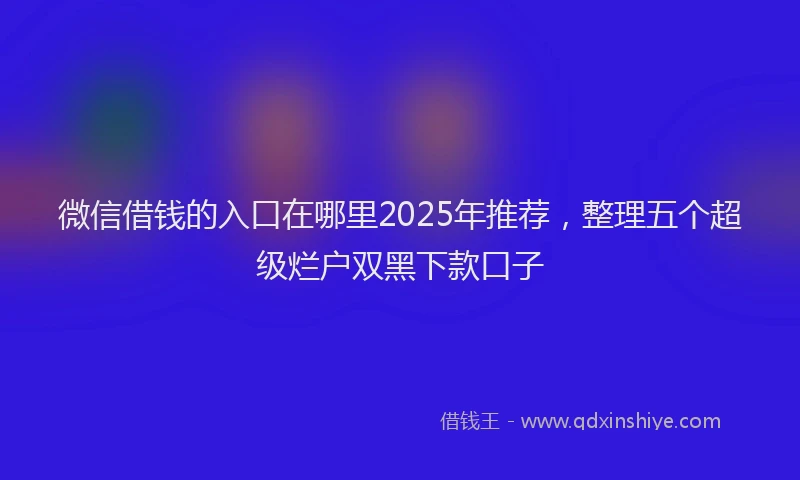 微信借钱的入口在哪里2025年推荐，整理五个超级烂户双黑下款口子