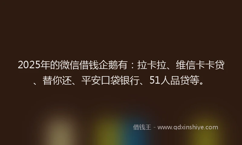 2025年的微信借钱企鹅有：拉卡拉、维信卡卡贷、替你还、平安口袋银行、51人品贷等。