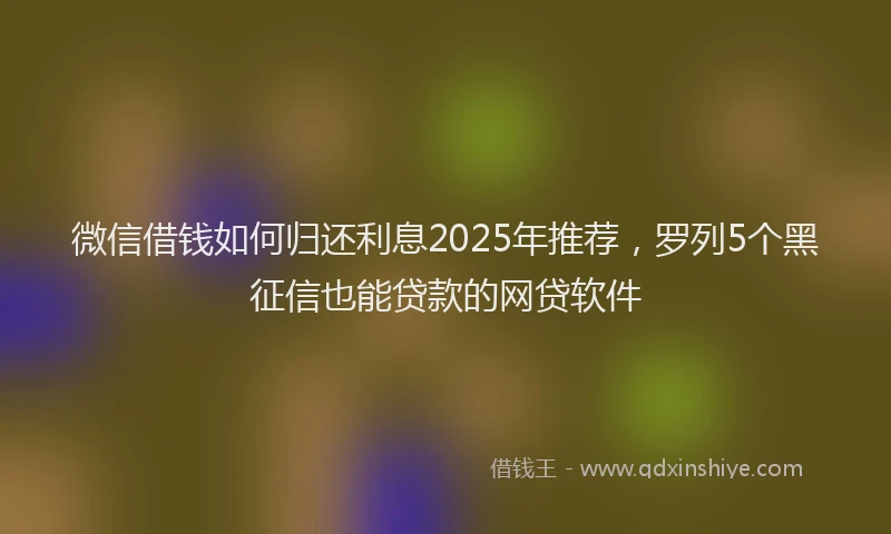 微信借钱如何归还利息2025年推荐，罗列5个黑征信也能贷款的网贷软件