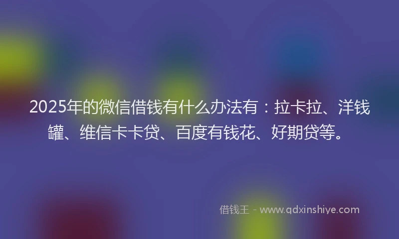 2025年的微信借钱有什么办法有：拉卡拉、洋钱罐、维信卡卡贷、百度有钱花、好期贷等。
