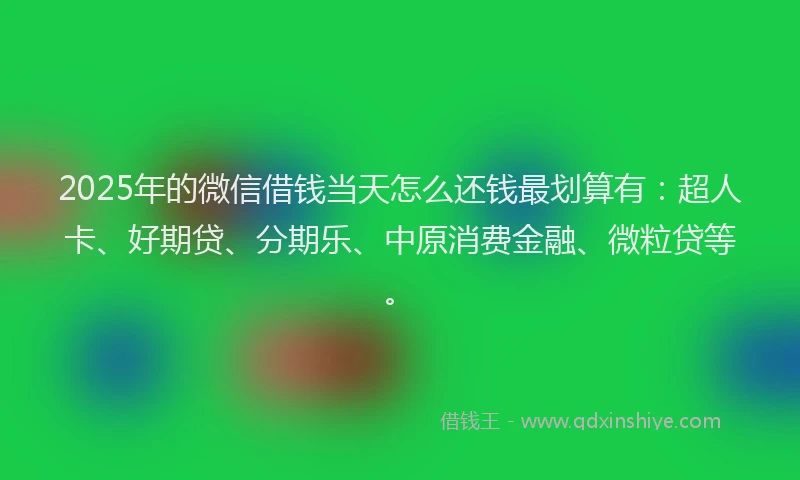 2025年的微信借钱当天怎么还钱最划算有：超人卡、好期贷、分期乐、中原消费金融、微粒贷等。