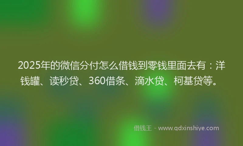 2025年的微信分付怎么借钱到零钱里面去有：洋钱罐、读秒贷、360借条、滴水贷、柯基贷等。