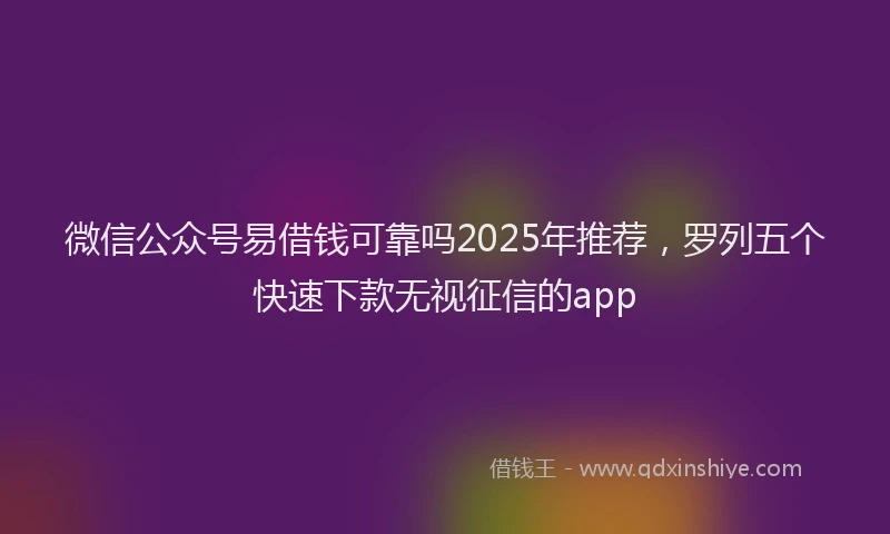 微信公众号易借钱可靠吗2025年推荐，罗列五个快速下款无视征信的app