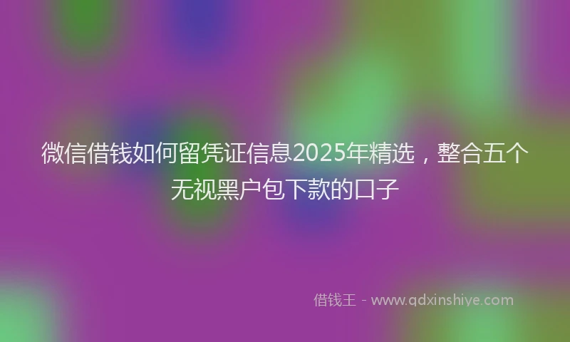 微信借钱如何留凭证信息2025年精选，整合五个无视黑户包下款的口子