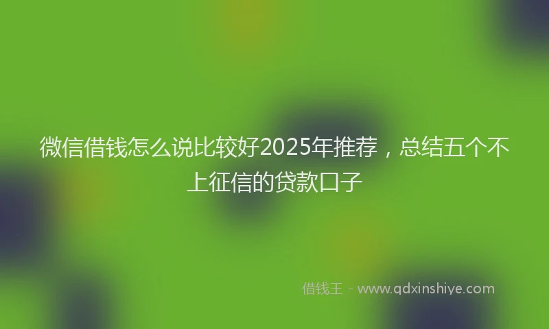 微信借钱怎么说比较好2025年推荐，总结五个不上征信的贷款口子