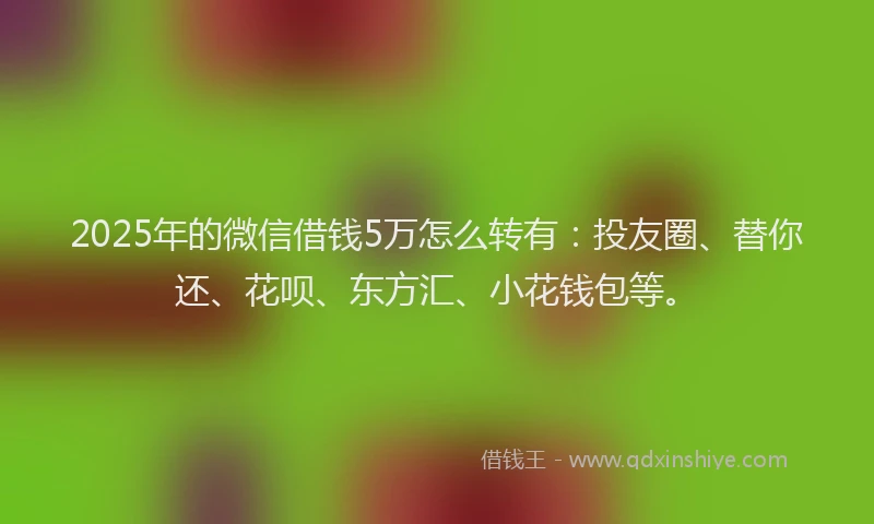 2025年的微信借钱5万怎么转有：投友圈、替你还、花呗、东方汇、小花钱包等。