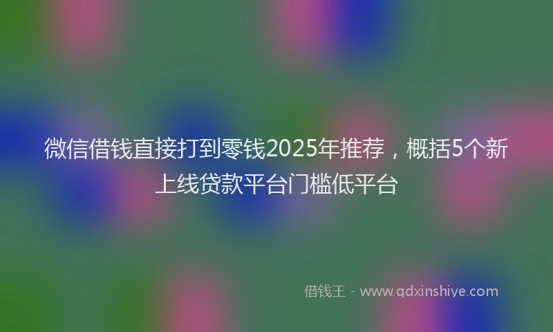 微信借钱直接打到零钱2025年推荐，概括5个新上线贷款平台门槛低平台