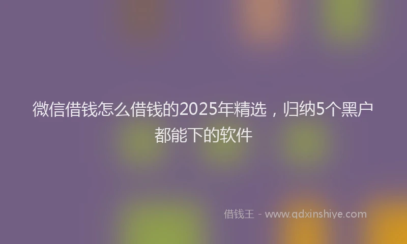 微信借钱怎么借钱的2025年精选，归纳5个黑户都能下的软件