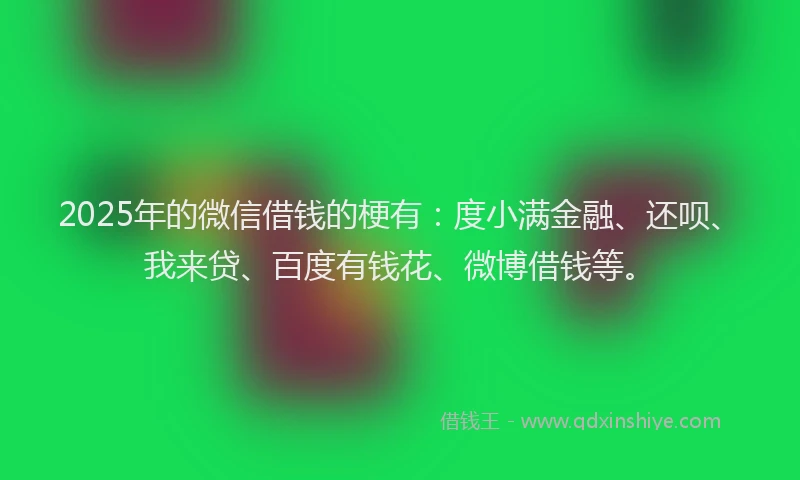 2025年的微信借钱的梗有：度小满金融、还呗、我来贷、百度有钱花、微博借钱等。