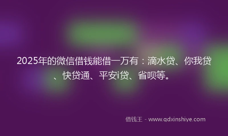 2025年的微信借钱能借一万有：滴水贷、你我贷、快贷通、平安i贷、省呗等。