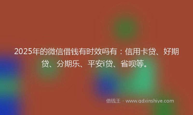 2025年的微信借钱有时效吗有：信用卡贷、好期贷、分期乐、平安i贷、省呗等。