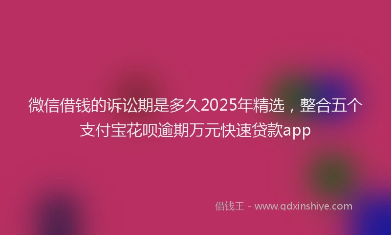 微信借钱的诉讼期是多久2025年精选，整合五个支付宝花呗逾期万元快速贷款app