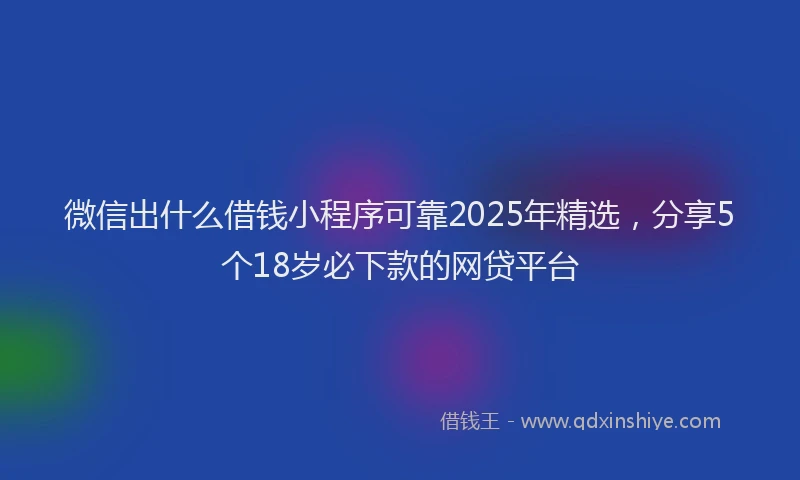 微信出什么借钱小程序可靠2025年精选，分享5个18岁必下款的网贷平台