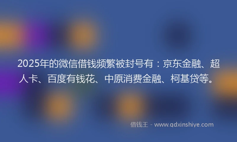 2025年的微信借钱频繁被封号有：京东金融、超人卡、百度有钱花、中原消费金融、柯基贷等。