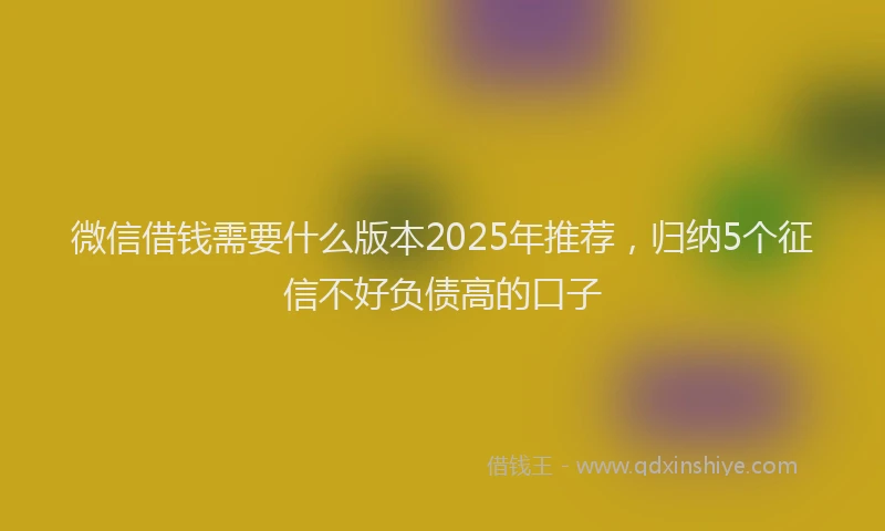 微信借钱需要什么版本2025年推荐，归纳5个征信不好负债高的口子
