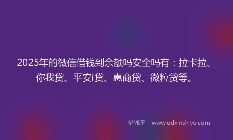 2025年的微信借钱到余额吗安全吗有：拉卡拉、你我贷、平安i贷、惠商贷、微粒贷等。
