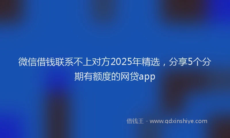 微信借钱联系不上对方2025年精选，分享5个分期有额度的网贷app