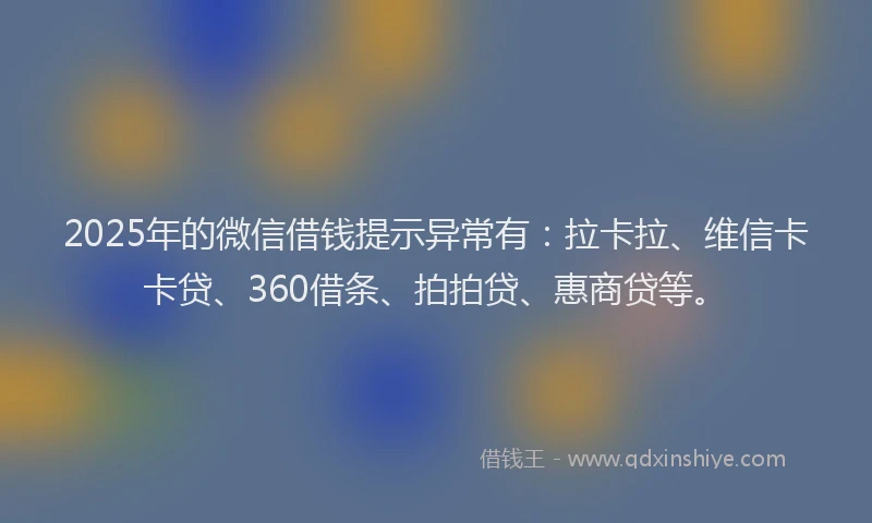 2025年的微信借钱提示异常有：拉卡拉、维信卡卡贷、360借条、拍拍贷、惠商贷等。