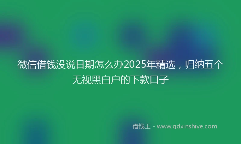 微信借钱没说日期怎么办2025年精选，归纳五个无视黑白户的下款口子