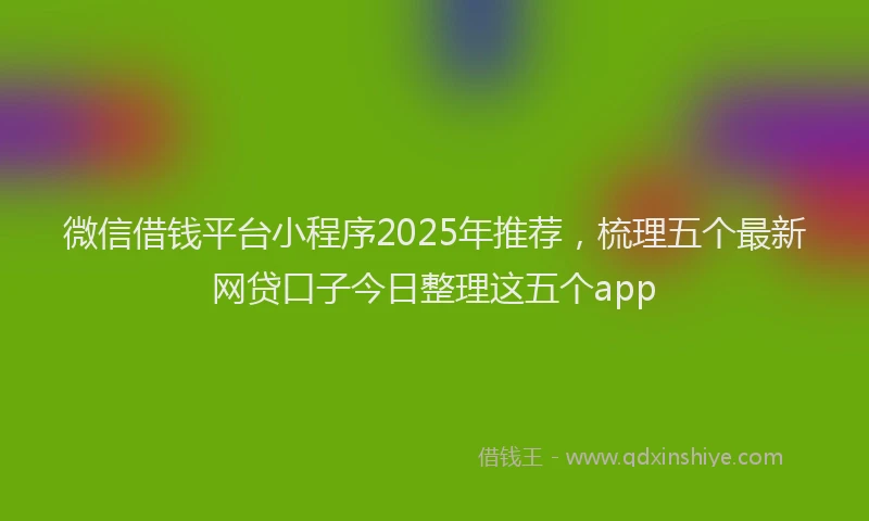 微信借钱平台小程序2025年推荐，梳理五个最新网贷口子今日整理这五个app