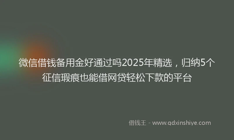 微信借钱备用金好通过吗2025年精选，归纳5个征信瑕疵也能借网贷轻松下款的平台