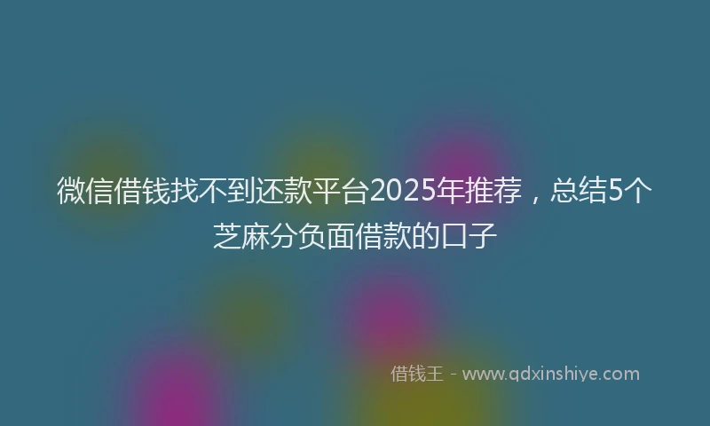 微信借钱找不到还款平台2025年推荐，总结5个芝麻分负面借款的口子