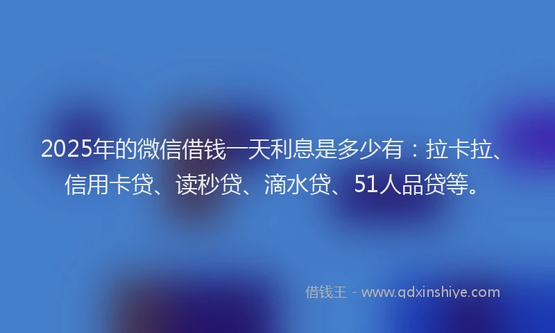 2025年的微信借钱一天利息是多少有：拉卡拉、信用卡贷、读秒贷、滴水贷、51人品贷等。