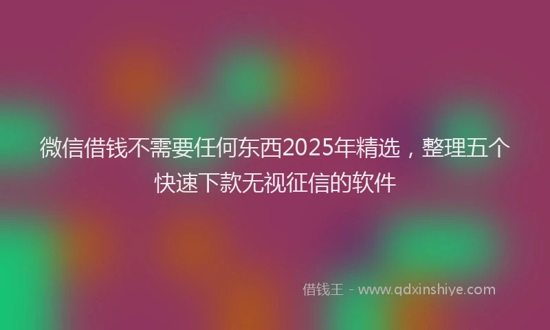 微信借钱不需要任何东西2025年精选，整理五个快速下款无视征信的软件