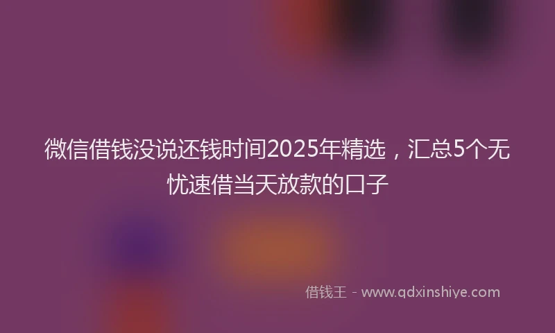 微信借钱没说还钱时间2025年精选，汇总5个无忧速借当天放款的口子
