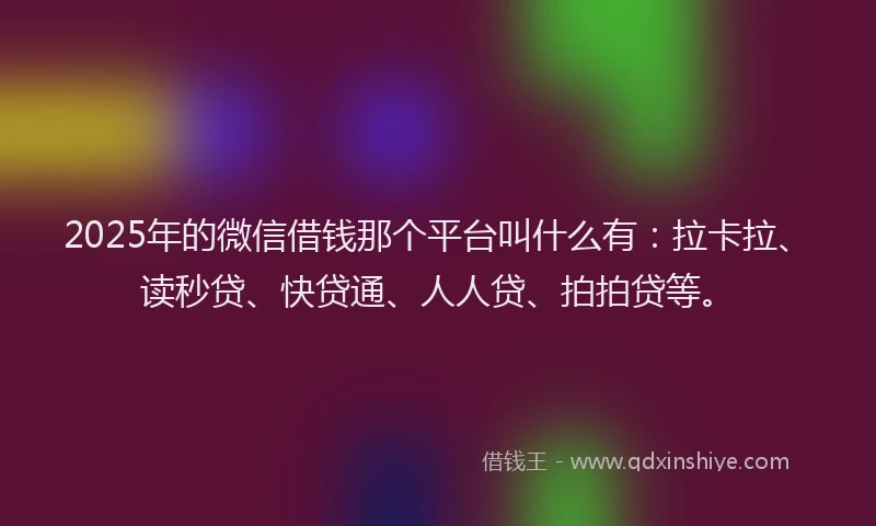 2025年的微信借钱那个平台叫什么有：拉卡拉、读秒贷、快贷通、人人贷、拍拍贷等。