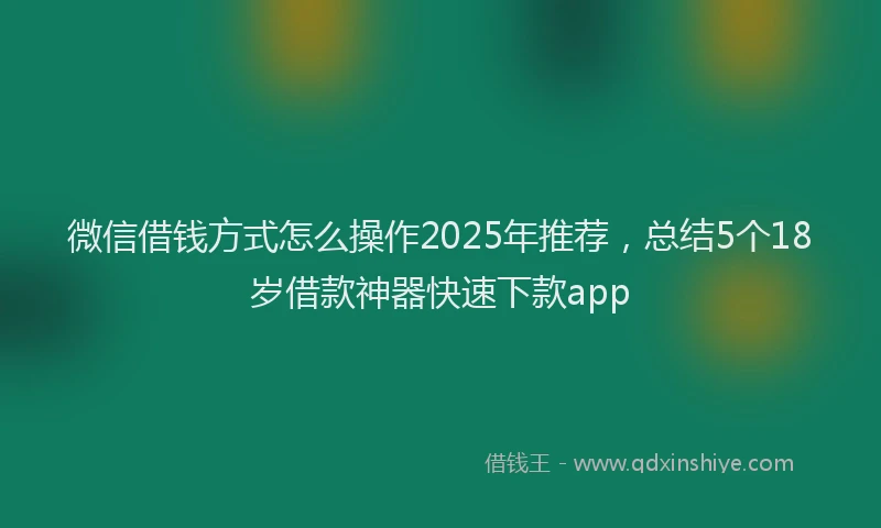 微信借钱方式怎么操作2025年推荐，总结5个18岁借款神器快速下款app