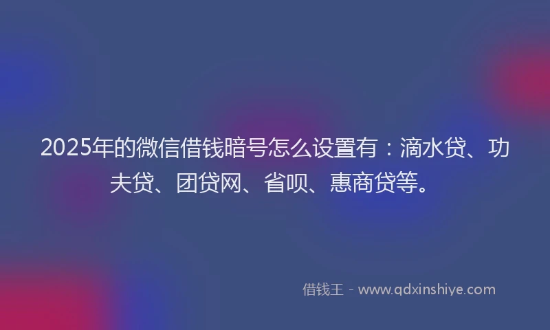 2025年的微信借钱暗号怎么设置有：滴水贷、功夫贷、团贷网、省呗、惠商贷等。