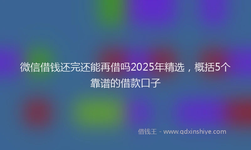 微信借钱还完还能再借吗2025年精选，概括5个靠谱的借款口子