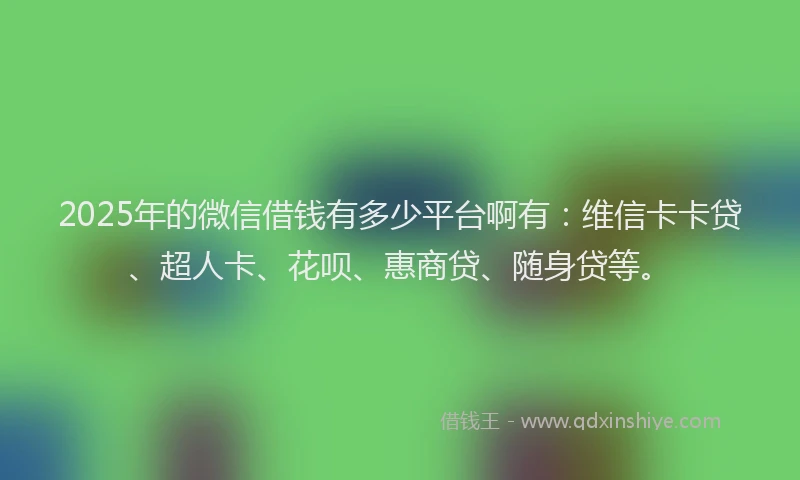 2025年的微信借钱有多少平台啊有：维信卡卡贷、超人卡、花呗、惠商贷、随身贷等。