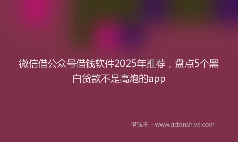 微信借公众号借钱软件2025年推荐，盘点5个黑白贷款不是高炮的app