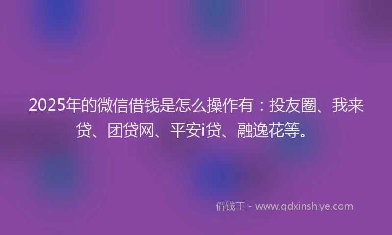 2025年的微信借钱是怎么操作有：投友圈、我来贷、团贷网、平安i贷、融逸花等。