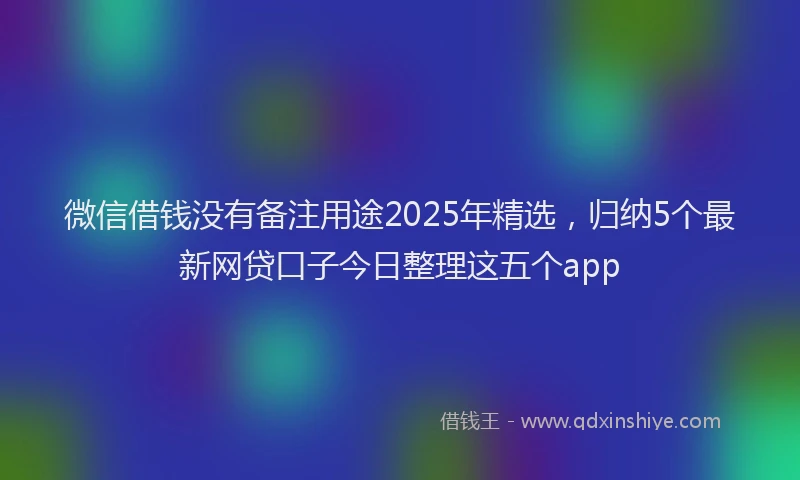 微信借钱没有备注用途2025年精选，归纳5个最新网贷口子今日整理这五个app
