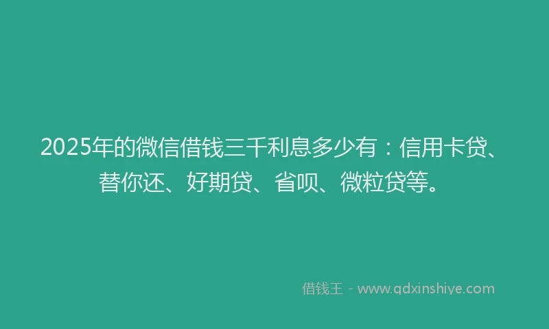 2025年的微信借钱三千利息多少有：信用卡贷、替你还、好期贷、省呗、微粒贷等。