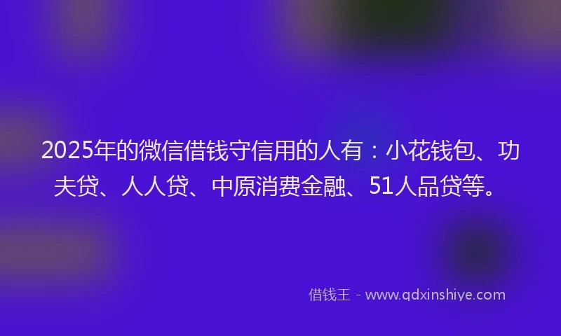 2025年的微信借钱守信用的人有：小花钱包、功夫贷、人人贷、中原消费金融、51人品贷等。
