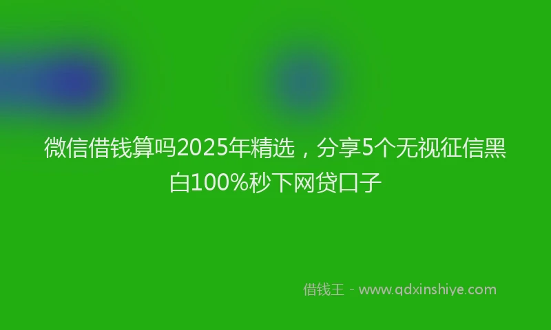 微信借钱算吗2025年精选，分享5个无视征信黑白100%秒下网贷口子