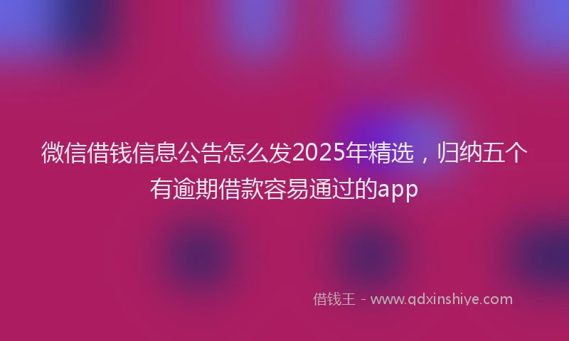 微信借钱信息公告怎么发2025年精选，归纳五个有逾期借款容易通过的app