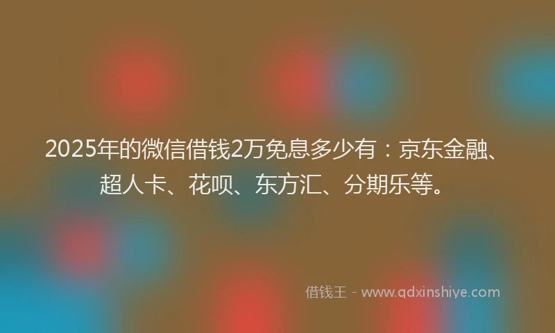 2025年的微信借钱2万免息多少有:京东金融、超人卡、花呗、东方汇、分期乐等。