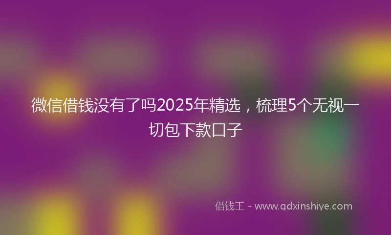 微信借钱没有了吗2025年精选，梳理5个无视一切包下款口子