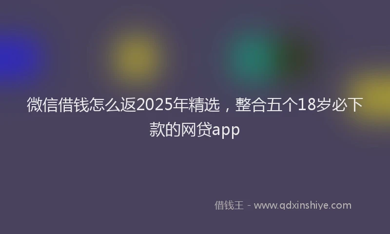 微信借钱怎么返2025年精选，整合五个18岁必下款的网贷app