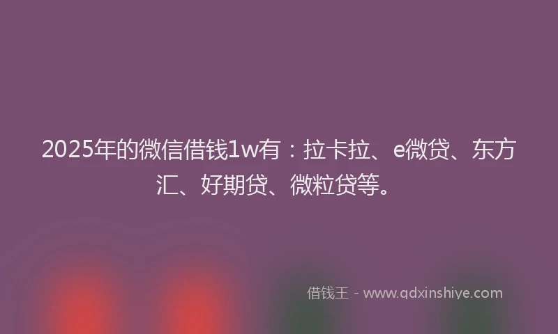 2025年的微信借钱1w有：拉卡拉、e微贷、东方汇、好期贷、微粒贷等。