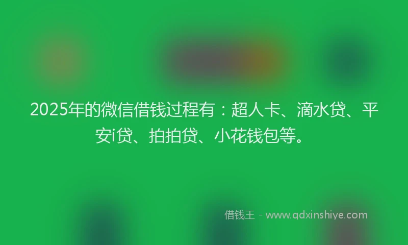 2025年的微信借钱过程有：超人卡、滴水贷、平安i贷、拍拍贷、小花钱包等。