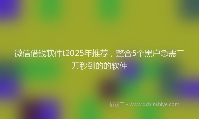 微信借钱软件t2025年推荐，整合5个黑户急需三万秒到的的软件