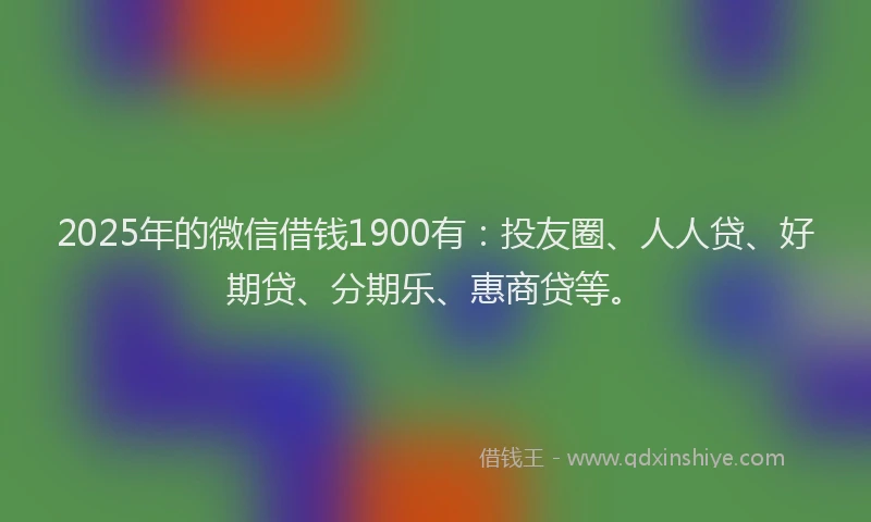 2025年的微信借钱1900有：投友圈、人人贷、好期贷、分期乐、惠商贷等。