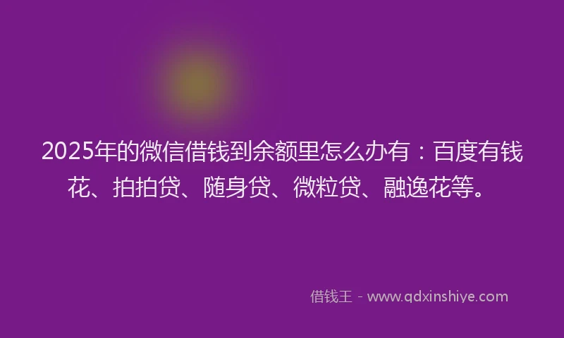 2025年的微信借钱到余额里怎么办有：百度有钱花、拍拍贷、随身贷、微粒贷、融逸花等。